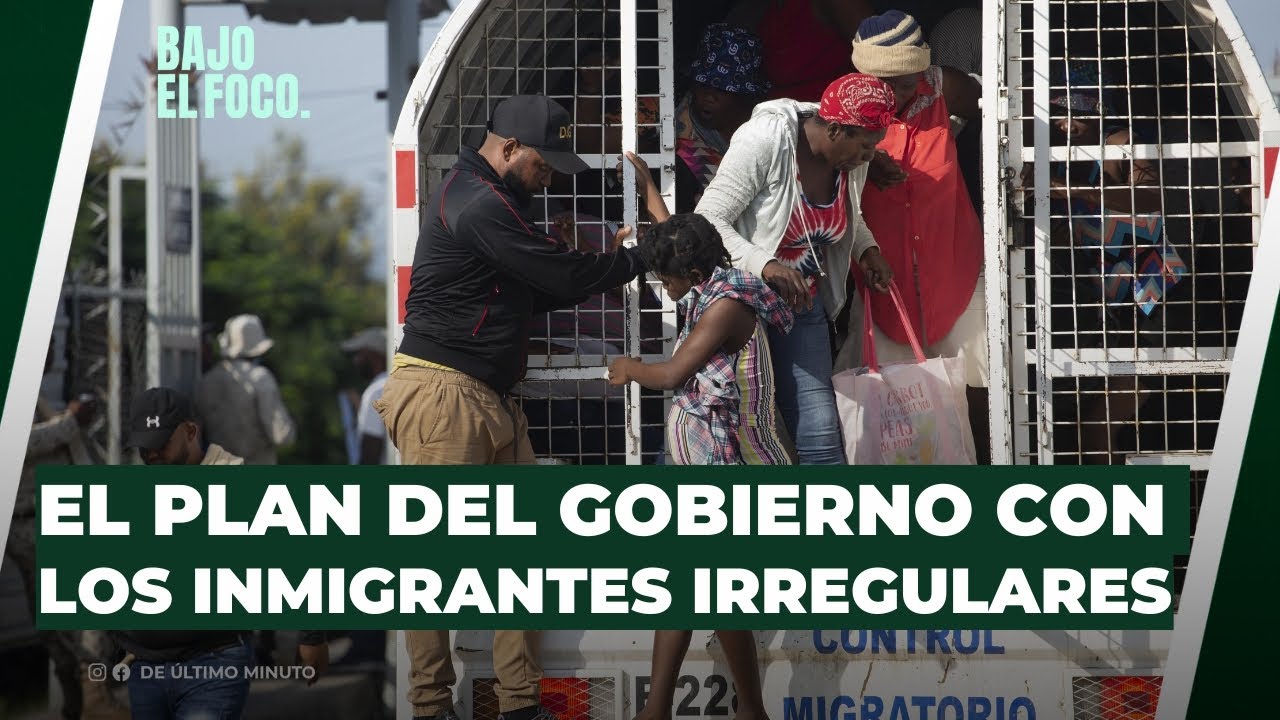 EL PLAN DEL GOBIERNO CON LOS INMIGRANTES IRREGULARES - Noticias de hoy en República Dominicana | De Último Minuto