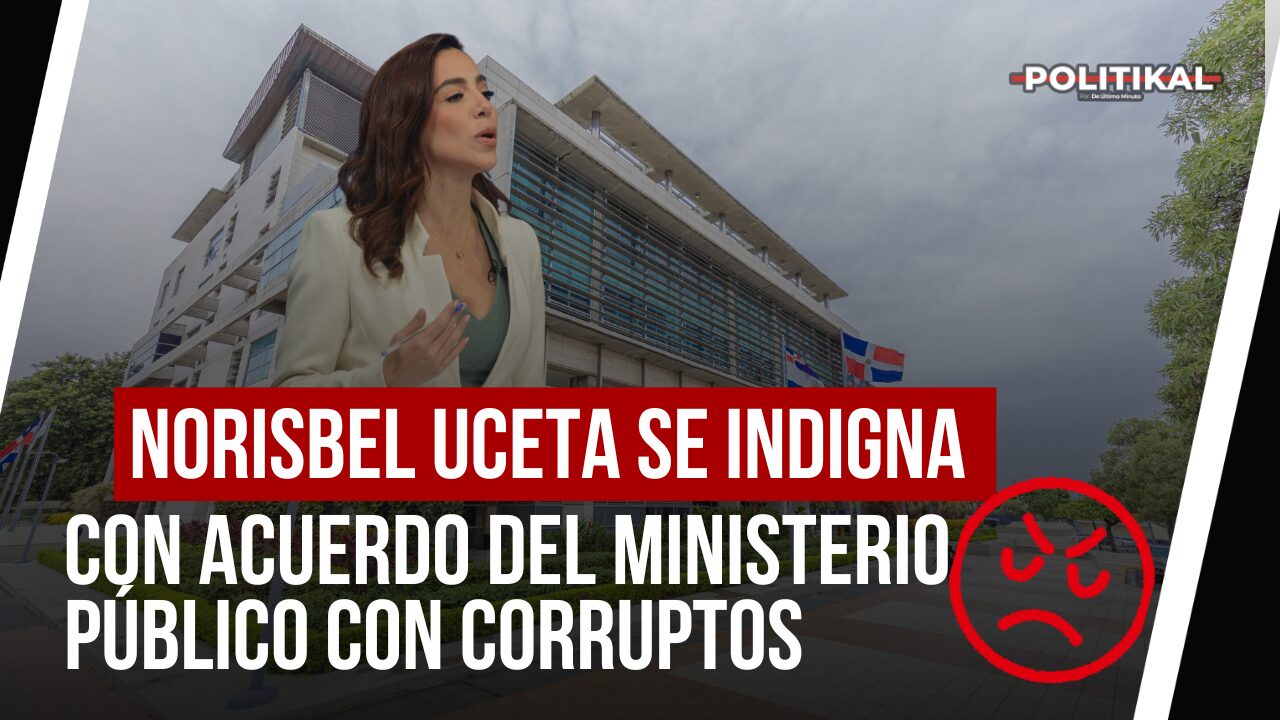 NORISBEL UCETA SE INDIGNA CON ACUERDO DEL MINISTERIO PÚBLICO CON CORRUPTOS - Noticias de hoy en República Dominicana | De Último Minuto