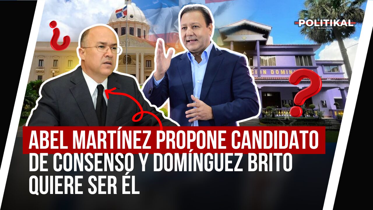 ABEL MARTÍNEZ PROPONE CANDIDATO DE CONSENSO Y DOMÍNGUEZ BRITO QUIERE SER ÉL - Noticias de hoy en República Dominicana | De Último Minuto