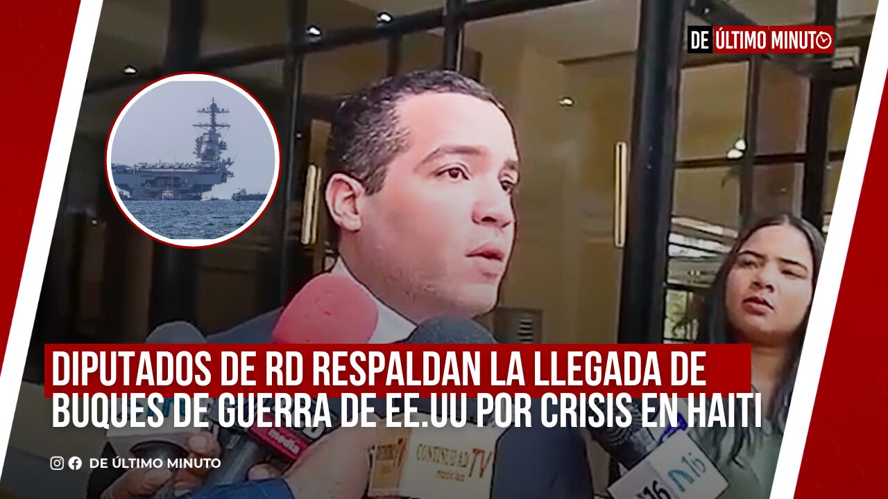 DIPUTADOS DE RD RESPALDAN LA LLEGADA DE BUQUES DE GUERRA DE EE.UU POR CRISIS EN HAITI - Noticias de hoy en República Dominicana | De Último Minuto