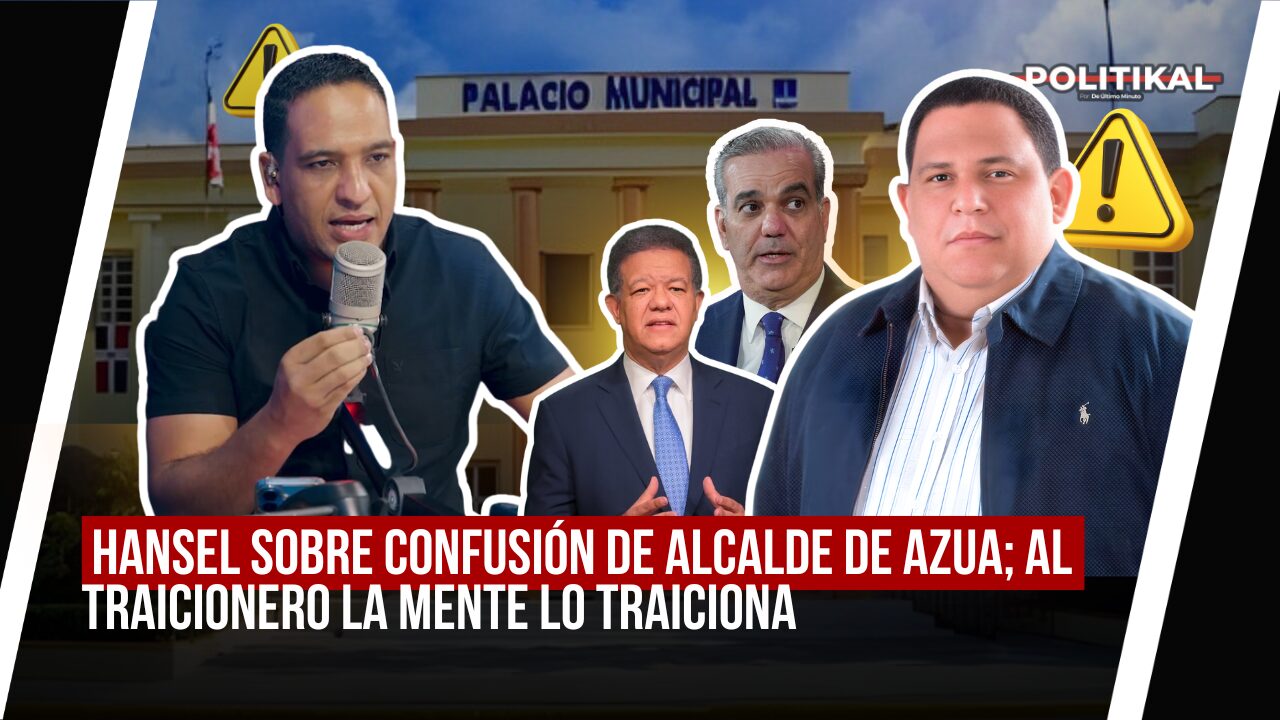 HANSEL SOBRE CONFUSIÓN DE ALCALDE DE AZUA; Al TRAICIONERO LA MENTE LO TRAICIONA - Noticias de hoy en República Dominicana | De Último Minuto