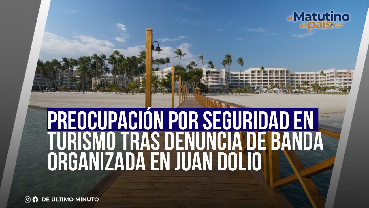 PREOCUPACIÓN POR SEGURIDAD EN TURISMO TRAS DENUNCIA DE BANDA ORGANIZADA EN JUAN DOLIO - Noticias de hoy en República Dominicana | De Último Minuto